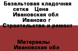 Базальтовая кладочная сетка › Цена ­ 90 - Ивановская обл., Иваново г. Строительство и ремонт » Материалы   . Ивановская обл.